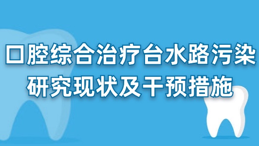 口腔综合治疗台水路污染研究现状及干预措施
